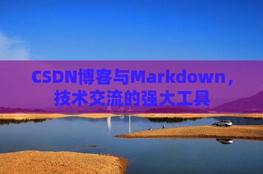 CSDN博客与Markdown，技术交流的强大工具