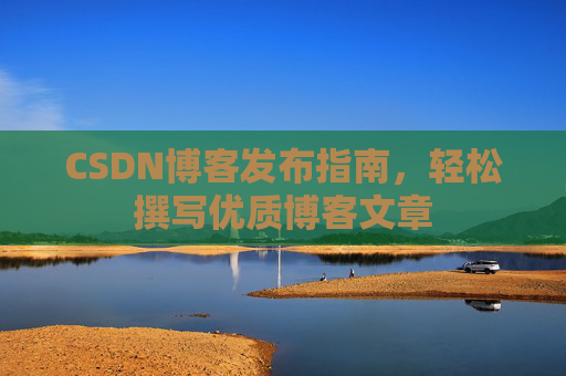 CSDN博客发布指南，轻松撰写优质博客文章