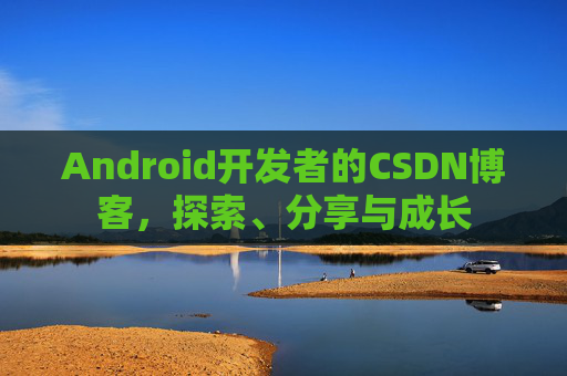 Android开发者的CSDN博客，探索、分享与成长