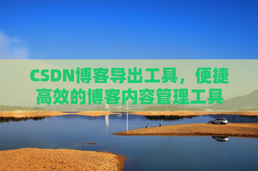 CSDN博客导出工具，便捷高效的博客内容管理工具